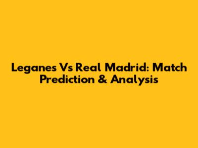 Leganes Vs Real Madrid: Match Prediction & Analysis