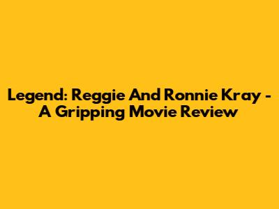 Legend: Reggie And Ronnie Kray - A Gripping Movie Review