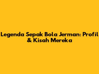 Legenda Sepak Bola Jerman: Profil & Kisah Mereka