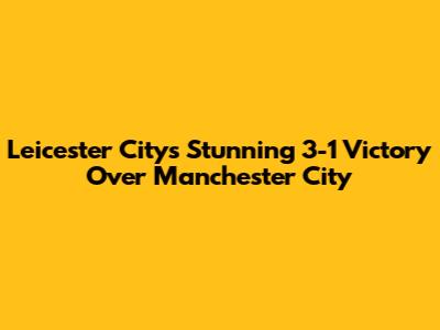 Leicester City's Stunning 3-1 Victory Over Manchester City