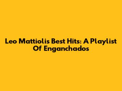 Leo Mattioli's Best Hits: A Playlist Of 'Enganchados'