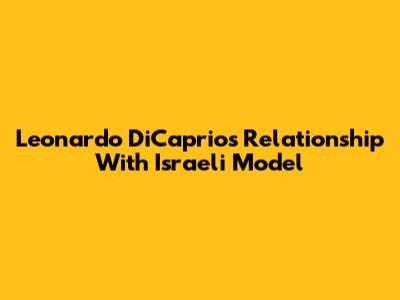 Leonardo DiCaprio's Relationship With Israeli Model
