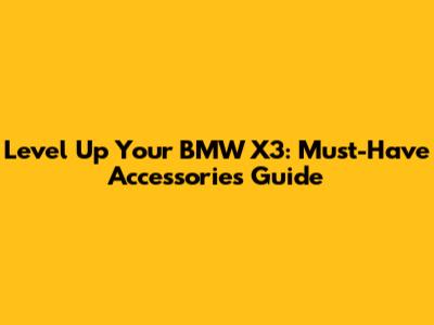 Level Up Your BMW X3: Must-Have Accessories Guide