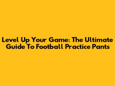 Level Up Your Game: The Ultimate Guide To Football Practice Pants