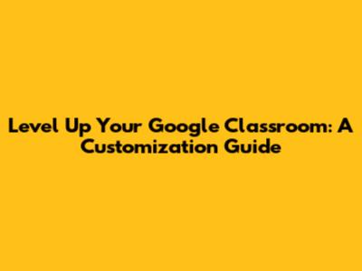 Level Up Your Google Classroom: A Customization Guide