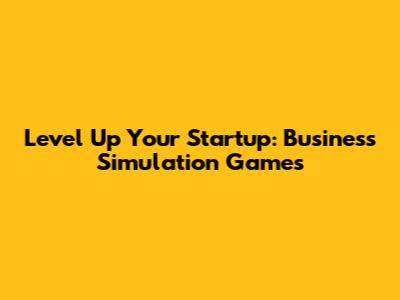 Level Up Your Startup: Business Simulation Games