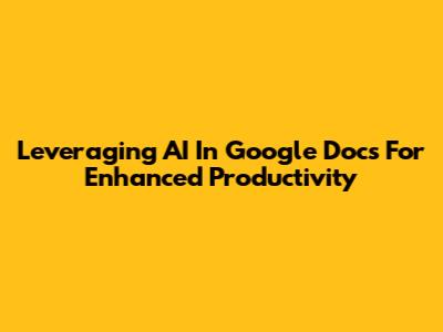 Leveraging AI In Google Docs For Enhanced Productivity