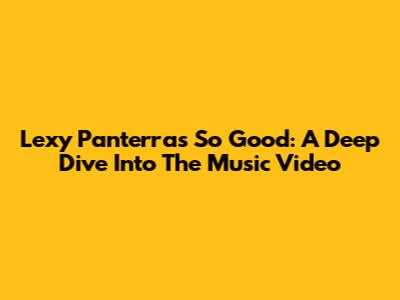 Lexy Panterra's 'So Good': A Deep Dive Into The Music Video