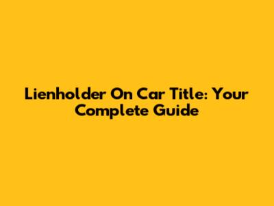 Lienholder On Car Title: Your Complete Guide