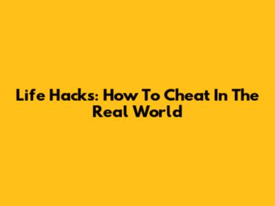 Life Hacks: How To 'Cheat' In The Real World