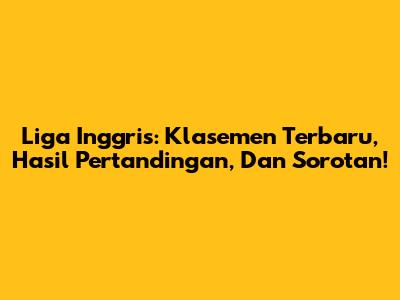 Liga Inggris: Klasemen Terbaru, Hasil Pertandingan, Dan Sorotan!