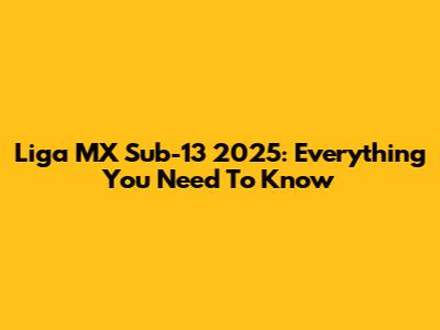 Liga MX Sub-13 2025: Everything You Need To Know
