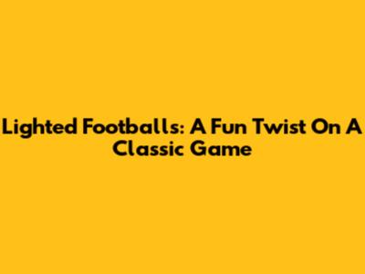 Lighted Footballs: A Fun Twist On A Classic Game