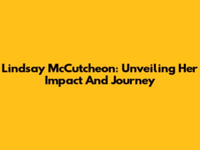 Lindsay McCutcheon: Unveiling Her Impact And Journey