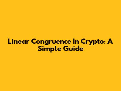 Linear Congruence In Crypto: A Simple Guide