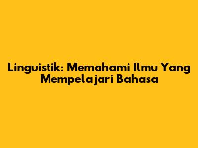Linguistik: Memahami Ilmu Yang Mempelajari Bahasa