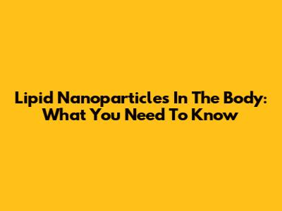 Lipid Nanoparticles In The Body: What You Need To Know