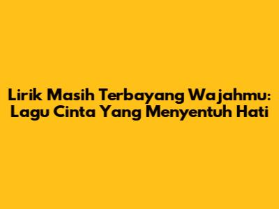Lirik "Masih Terbayang Wajahmu": Lagu Cinta Yang Menyentuh Hati