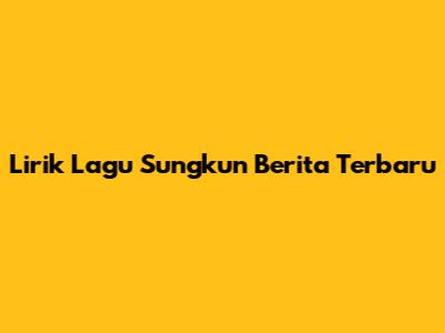 Lirik Lagu Sungkun Berita Terbaru