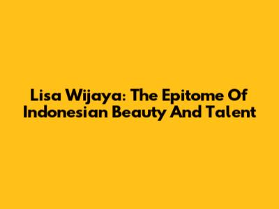 Lisa Wijaya: The Epitome Of Indonesian Beauty And Talent