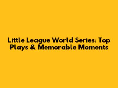 Little League World Series: Top Plays & Memorable Moments