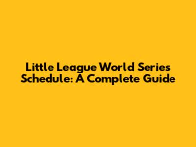Little League World Series Schedule: A Complete Guide