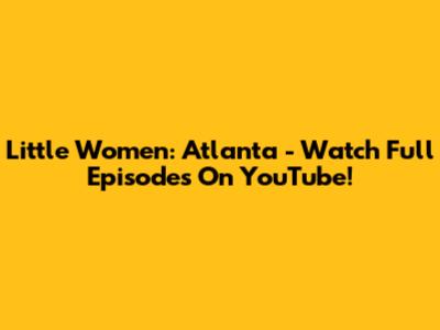 Little Women: Atlanta - Watch Full Episodes On YouTube!