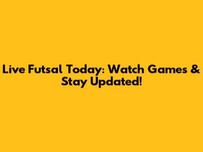 Live Futsal Today: Watch Games & Stay Updated!