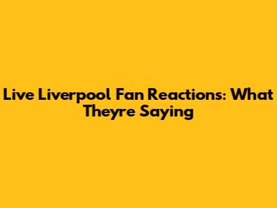 Live Liverpool Fan Reactions: What They're Saying