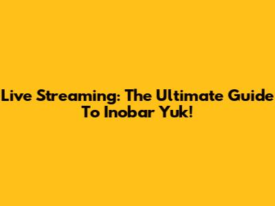 Live Streaming: The Ultimate Guide To Inobar Yuk!