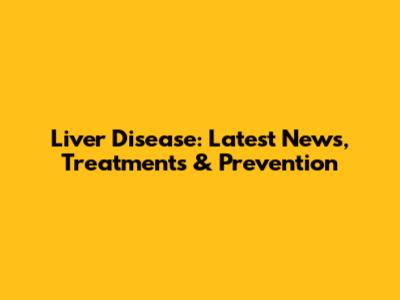 Liver Disease: Latest News, Treatments & Prevention