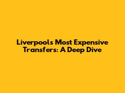 Liverpool's Most Expensive Transfers: A Deep Dive