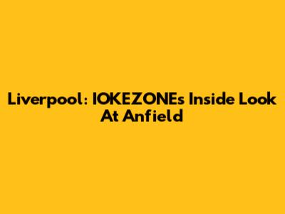 Liverpool: IOKEZONE's Inside Look At Anfield