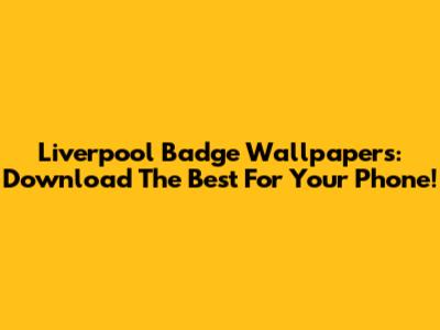 Liverpool Badge Wallpapers: Download The Best For Your Phone!