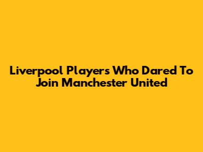 Liverpool Players Who Dared To Join Manchester United