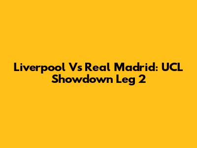 Liverpool Vs Real Madrid: UCL Showdown Leg 2