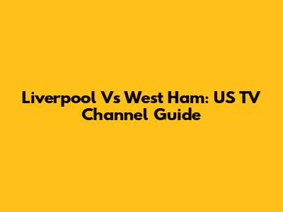 Liverpool Vs West Ham: US TV Channel Guide