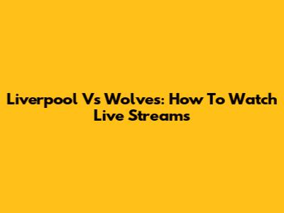 Liverpool Vs Wolves: How To Watch Live Streams