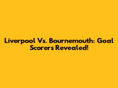 Liverpool Vs. Bournemouth: Goal Scorers Revealed!
