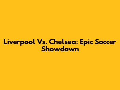 Liverpool Vs. Chelsea: Epic Soccer Showdown