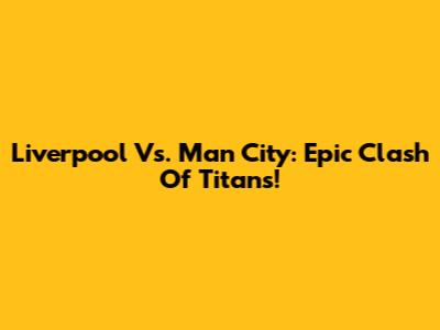 Liverpool Vs. Man City: Epic Clash Of Titans!