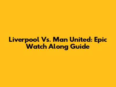 Liverpool Vs. Man United: Epic Watch Along Guide