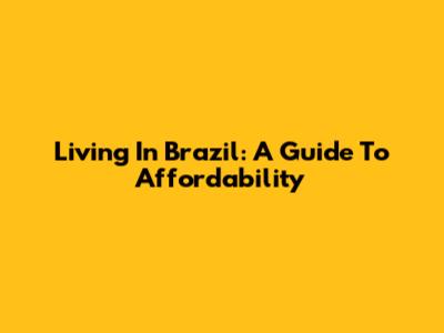 Living In Brazil: A Guide To Affordability