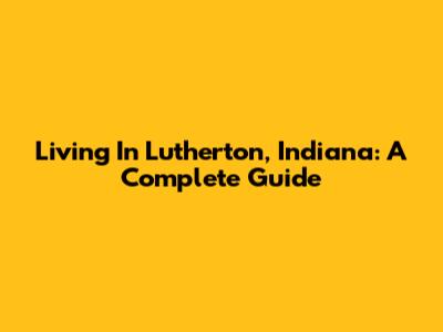 Living In Lutherton, Indiana: A Complete Guide