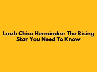 Lmzh Chico Hernández: The Rising Star You Need To Know