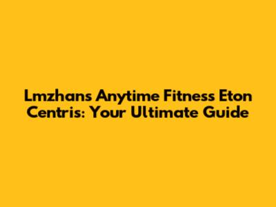 Lmzhan's Anytime Fitness Eton Centris: Your Ultimate Guide