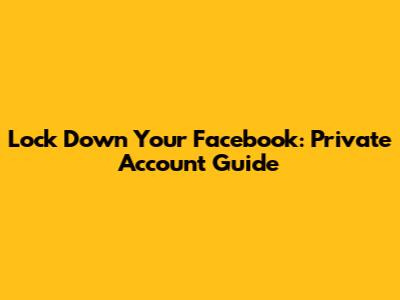 Lock Down Your Facebook: Private Account Guide