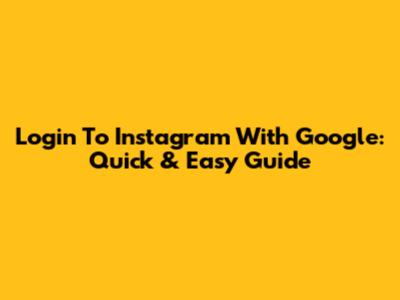 Login To Instagram With Google: Quick & Easy Guide
