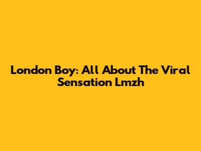 London Boy: All About The Viral Sensation Lmzh