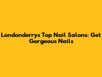 Londonderry's Top Nail Salons: Get Gorgeous Nails